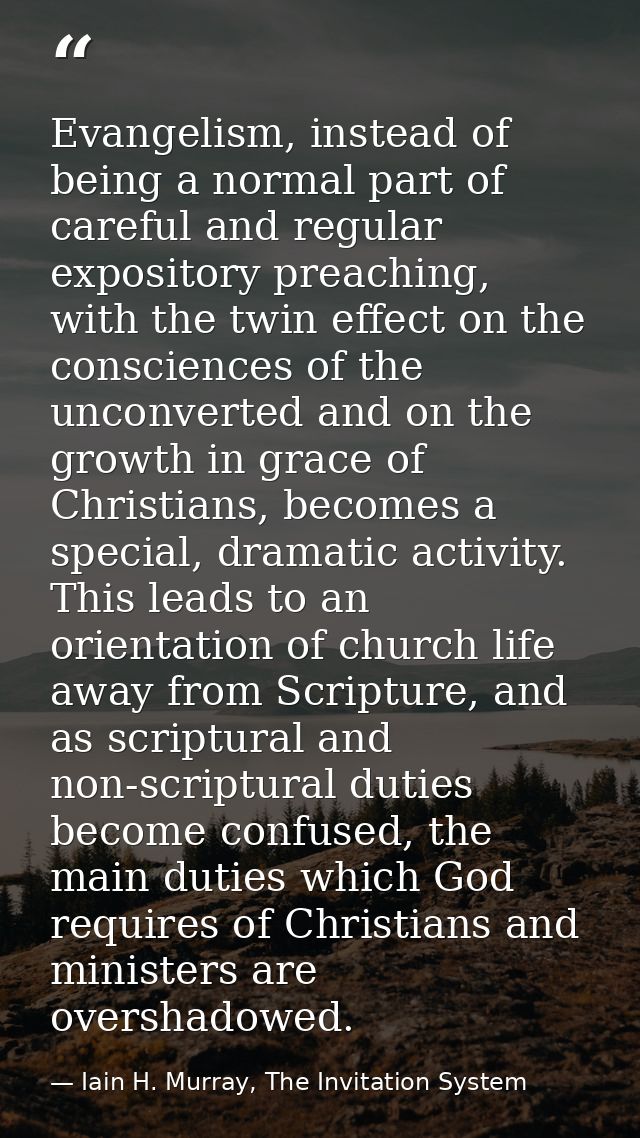 Evangelism, instead of being a normal part of careful and regular expository preaching, with the twin effect on the cons — Iain H. Murray, The Invitation System