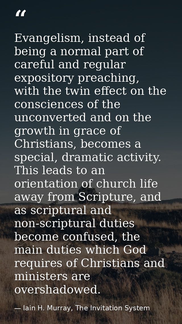Evangelism, instead of being a normal part of careful and regular expository preaching, with the twin effect on the cons — Iain H. Murray, The Invitation System