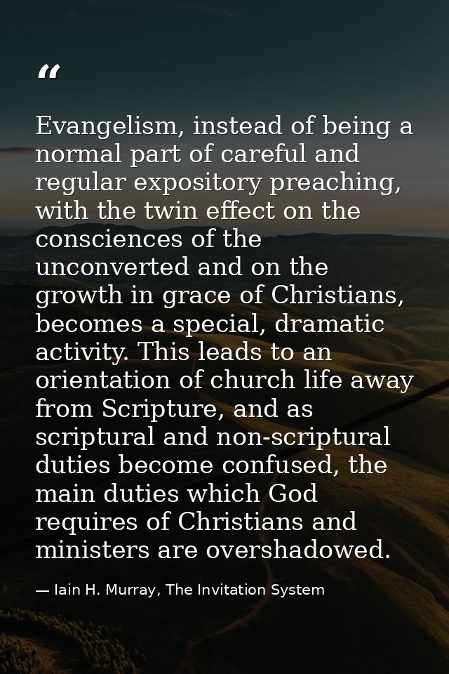 Evangelism, instead of being a normal part of careful and regular expository preaching, with the twin effect on the cons — Iain H. Murray, The Invitation System