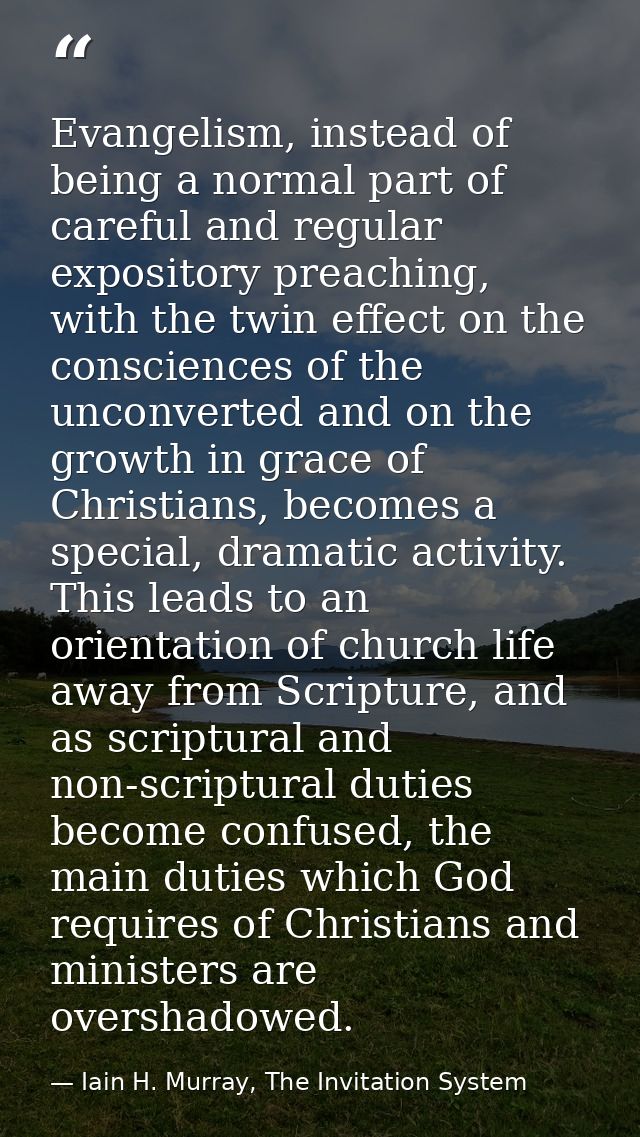 Evangelism, instead of being a normal part of careful and regular expository preaching, with the twin effect on the cons — Iain H. Murray, The Invitation System