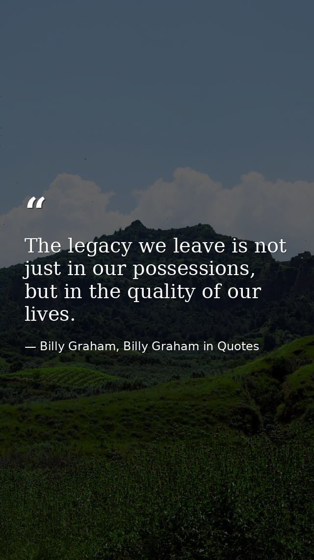 The legacy we leave is not just in our possessions, but in the quality of our lives. — Billy Graham, Billy Graham in Quotes