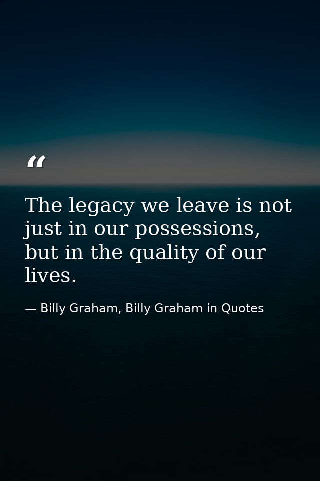 The legacy we leave is not just in our possessions, but in the quality of our lives. — Billy Graham, Billy Graham in Quotes