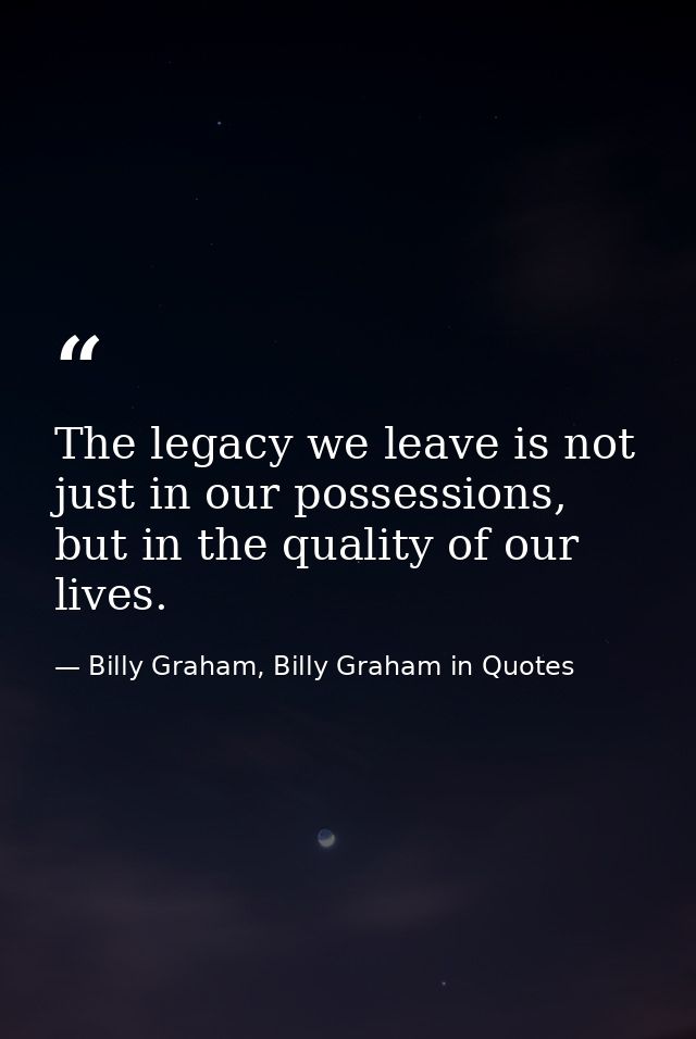 The legacy we leave is not just in our possessions, but in the quality of our lives. — Billy Graham, Billy Graham in Quotes