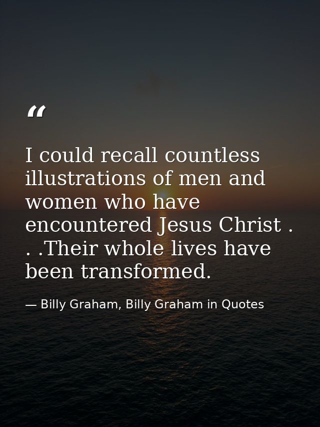 I could recall countless illustrations of men and women who have encountered Jesus Christ . . .Their whole lives have be — Billy Graham, Billy Graham in Quotes