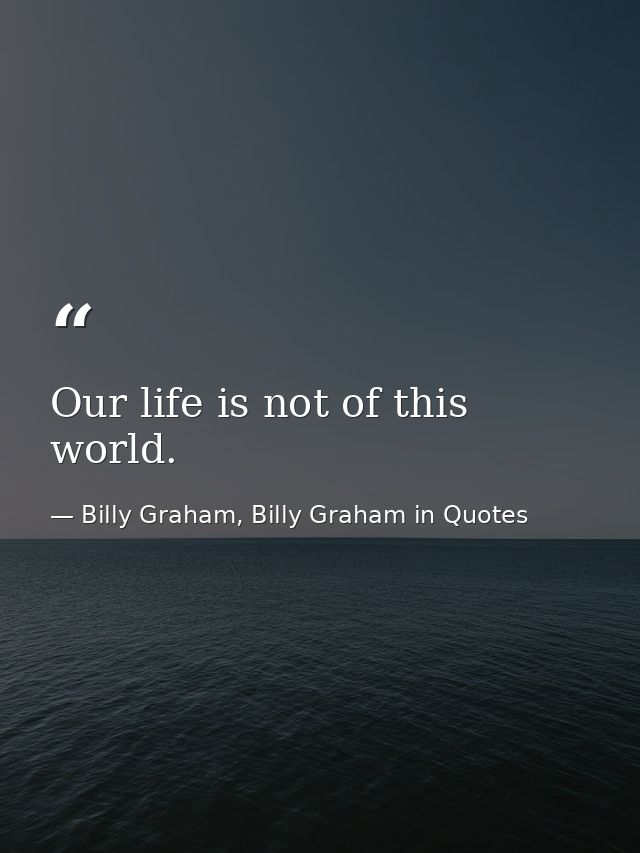 Our life is not of this world. — Billy Graham, Billy Graham in Quotes