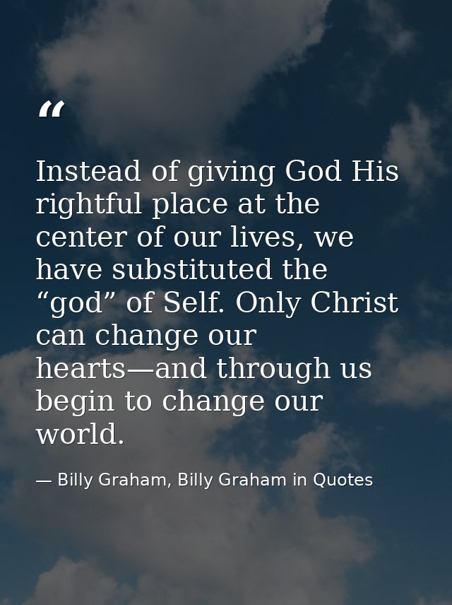 Instead of giving God His rightful place at the center of our lives, we have substituted the “god” of Self. Only Christ  — Billy Graham, Billy Graham in Quotes
