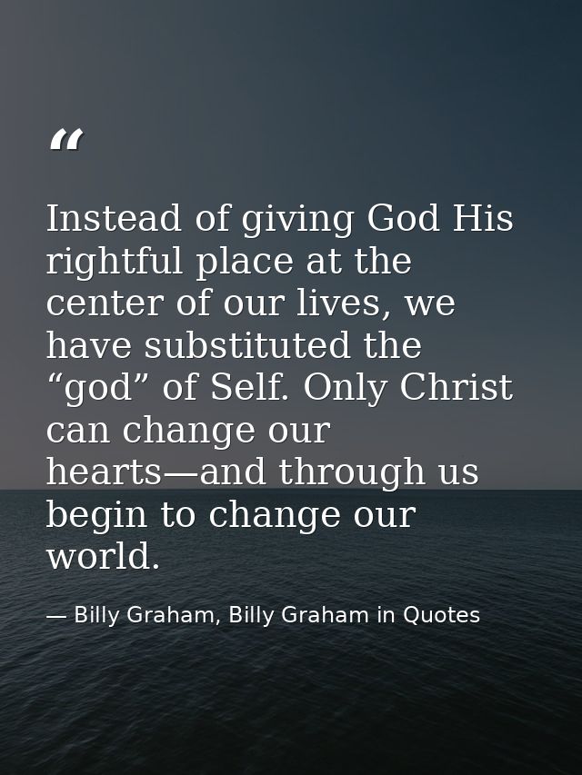 Instead of giving God His rightful place at the center of our lives, we have substituted the “god” of Self. Only Christ  — Billy Graham, Billy Graham in Quotes
