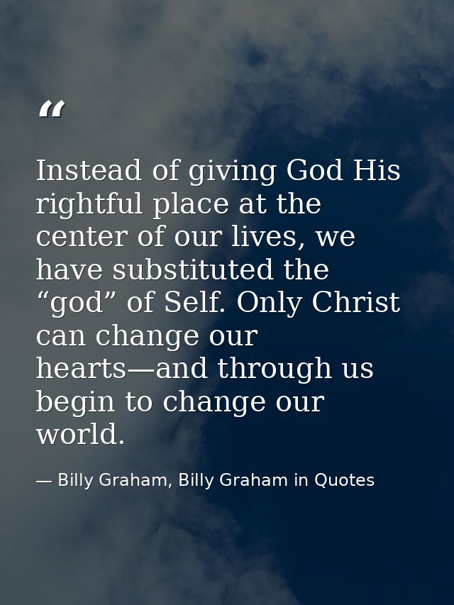 Instead of giving God His rightful place at the center of our lives, we have substituted the “god” of Self. Only Christ  — Billy Graham, Billy Graham in Quotes
