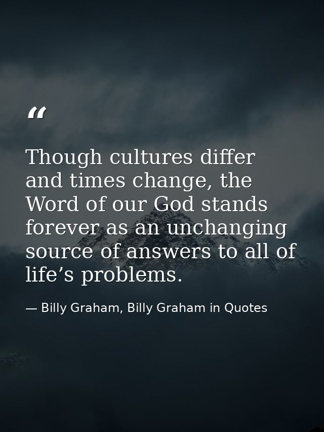 Though cultures differ and times change, the Word of our God stands forever as an unchanging source of answers to all of — Billy Graham, Billy Graham in Quotes
