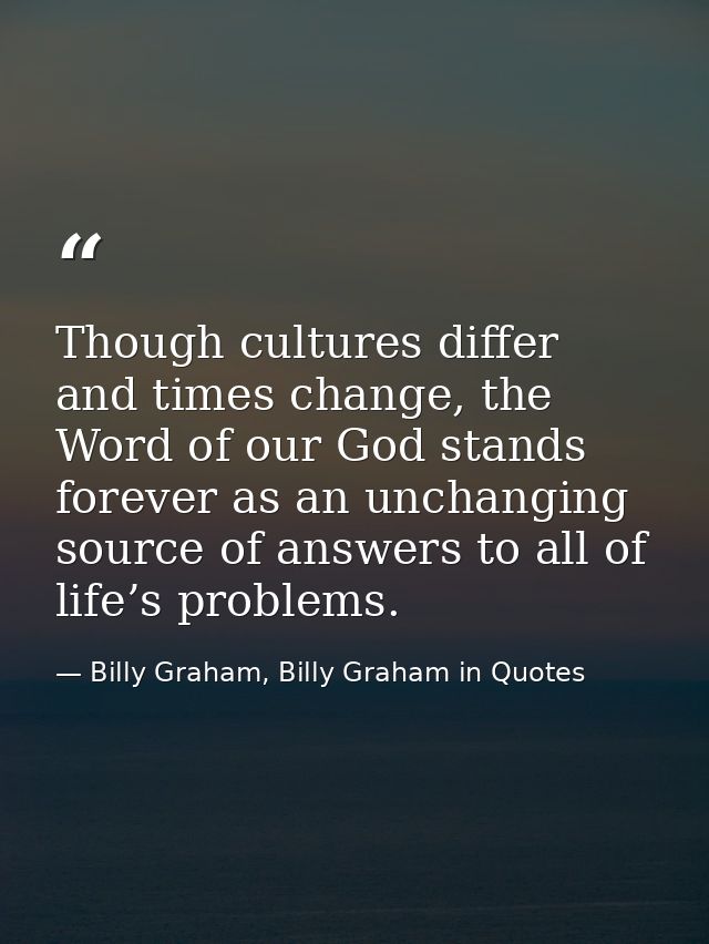 Though cultures differ and times change, the Word of our God stands forever as an unchanging source of answers to all of — Billy Graham, Billy Graham in Quotes