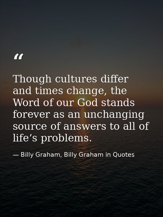 Though cultures differ and times change, the Word of our God stands forever as an unchanging source of answers to all of — Billy Graham, Billy Graham in Quotes