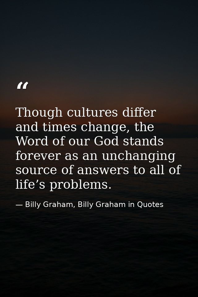 Though cultures differ and times change, the Word of our God stands forever as an unchanging source of answers to all of — Billy Graham, Billy Graham in Quotes
