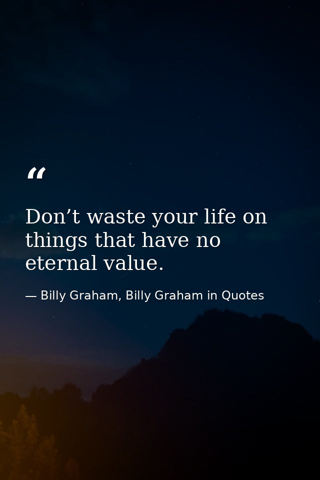 Don’t waste your life on things that have no eternal value. — Billy Graham, Billy Graham in Quotes