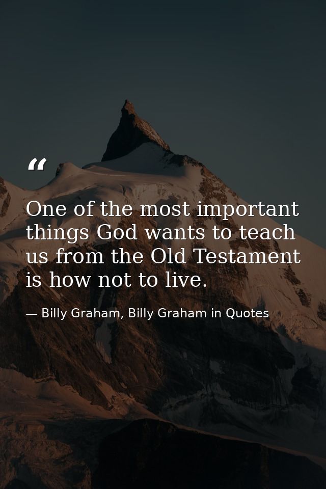 One of the most important things God wants to teach us from the Old Testament is how not to live. — Billy Graham, Billy Graham in Quotes