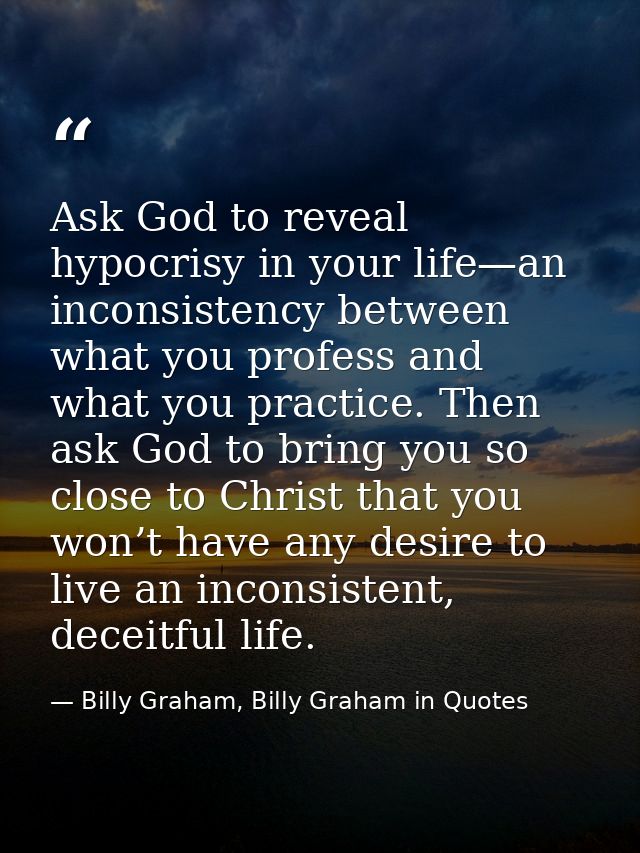 Ask God to reveal hypocrisy in your life—an inconsistency between what you profess and what you practice. Then ask God t — Billy Graham, Billy Graham in Quotes