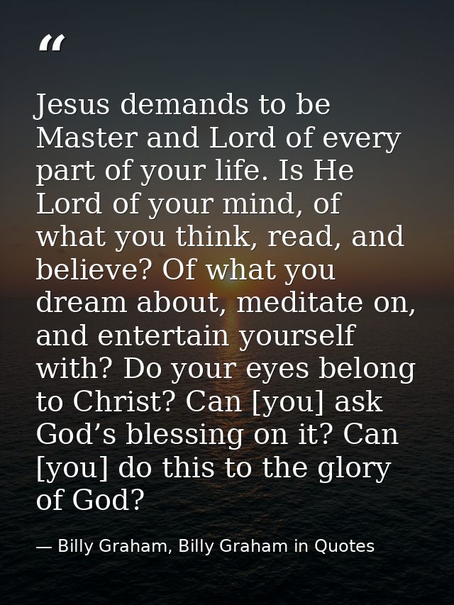 Jesus demands to be Master and Lord of every part of your life. Is He Lord of your mind, of what you think, read, and be — Billy Graham, Billy Graham in Quotes