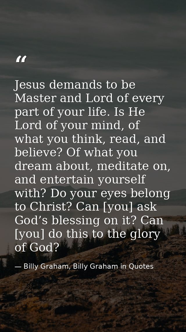 Jesus demands to be Master and Lord of every part of your life. Is He Lord of your mind, of what you think, read, and be — Billy Graham, Billy Graham in Quotes