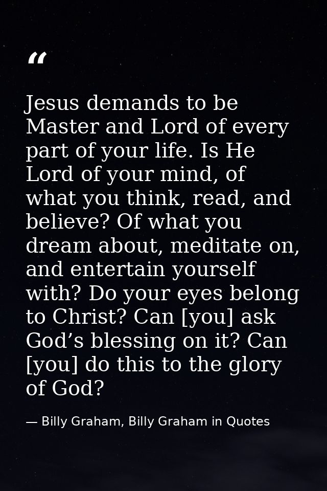Jesus demands to be Master and Lord of every part of your life. Is He Lord of your mind, of what you think, read, and be — Billy Graham, Billy Graham in Quotes