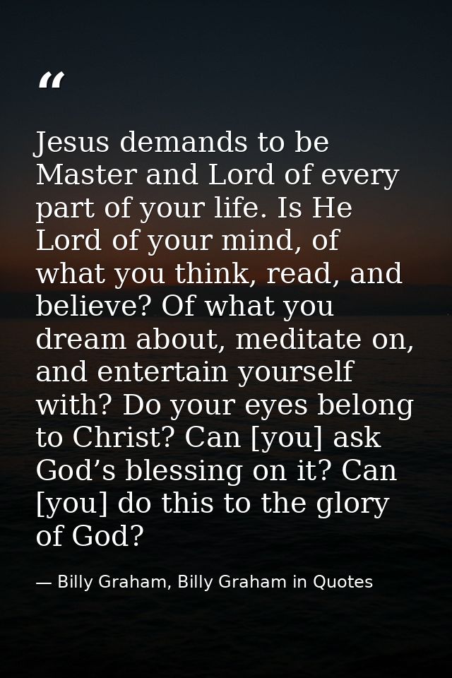Jesus demands to be Master and Lord of every part of your life. Is He Lord of your mind, of what you think, read, and be — Billy Graham, Billy Graham in Quotes