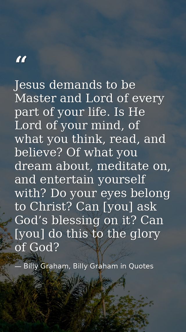 Jesus demands to be Master and Lord of every part of your life. Is He Lord of your mind, of what you think, read, and be — Billy Graham, Billy Graham in Quotes