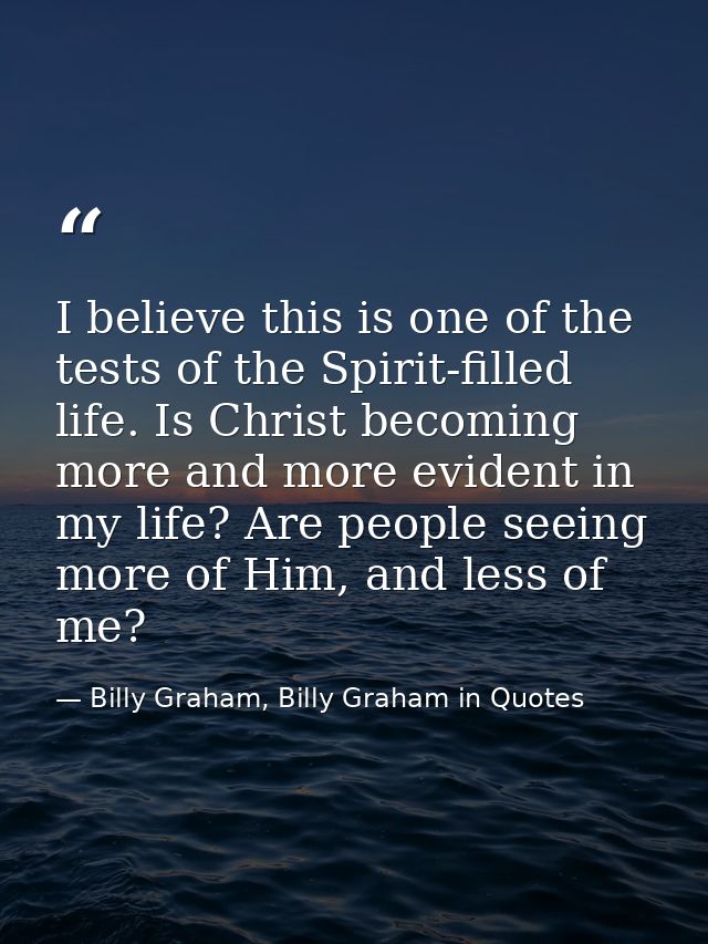 I believe this is one of the tests of the Spirit-filled life. Is Christ becoming more and more evident in my life? Are p — Billy Graham, Billy Graham in Quotes