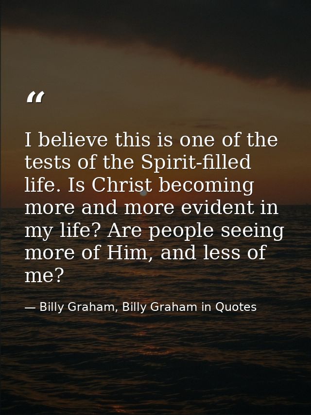 I believe this is one of the tests of the Spirit-filled life. Is Christ becoming more and more evident in my life? Are p — Billy Graham, Billy Graham in Quotes