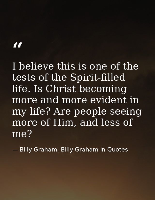 I believe this is one of the tests of the Spirit-filled life. Is Christ becoming more and more evident in my life? Are p — Billy Graham, Billy Graham in Quotes