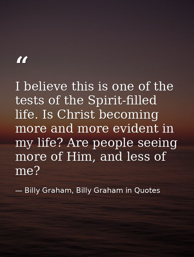 I believe this is one of the tests of the Spirit-filled life. Is Christ becoming more and more evident in my life? Are p — Billy Graham, Billy Graham in Quotes