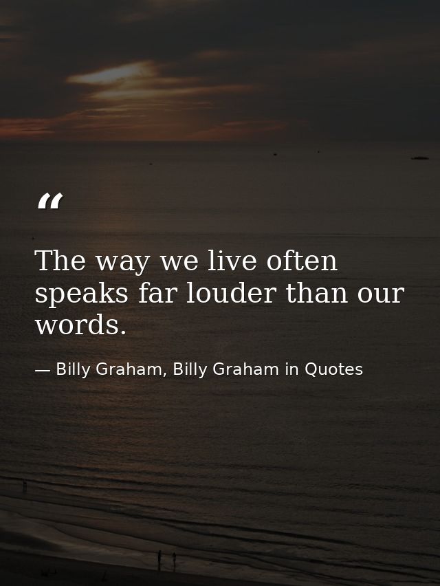 The way we live often speaks far louder than our words. — Billy Graham, Billy Graham in Quotes