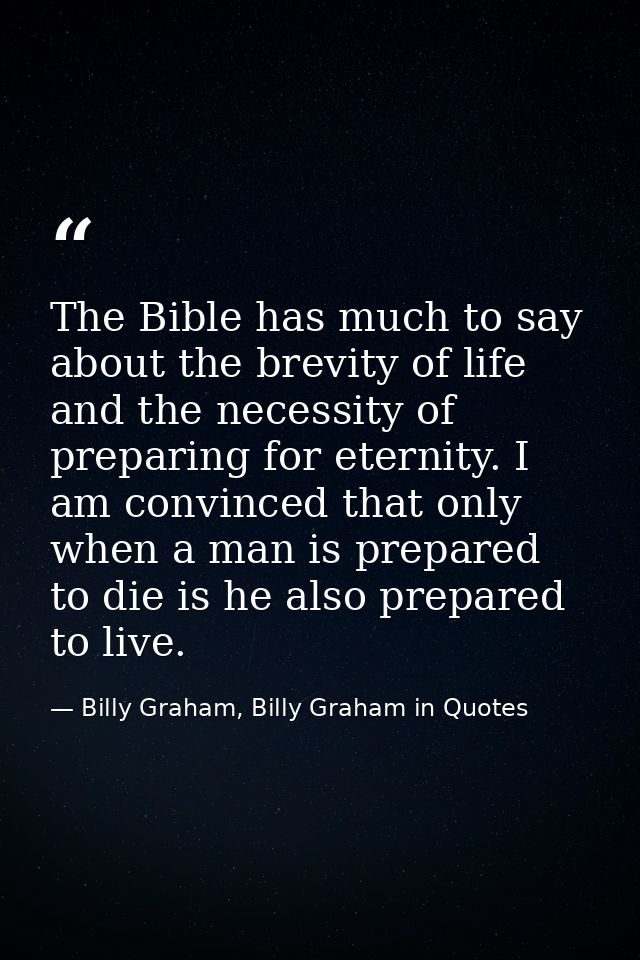 The Bible has much to say about the brevity of life and the necessity of preparing for eternity. I am convinced that onl — Billy Graham, Billy Graham in Quotes