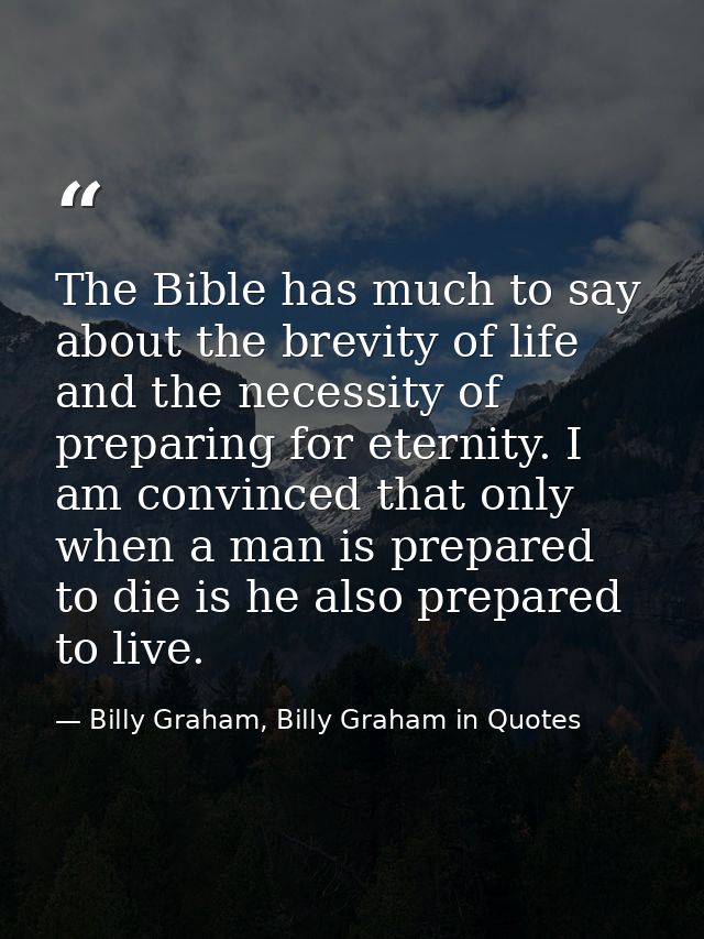 The Bible has much to say about the brevity of life and the necessity of preparing for eternity. I am convinced that onl — Billy Graham, Billy Graham in Quotes