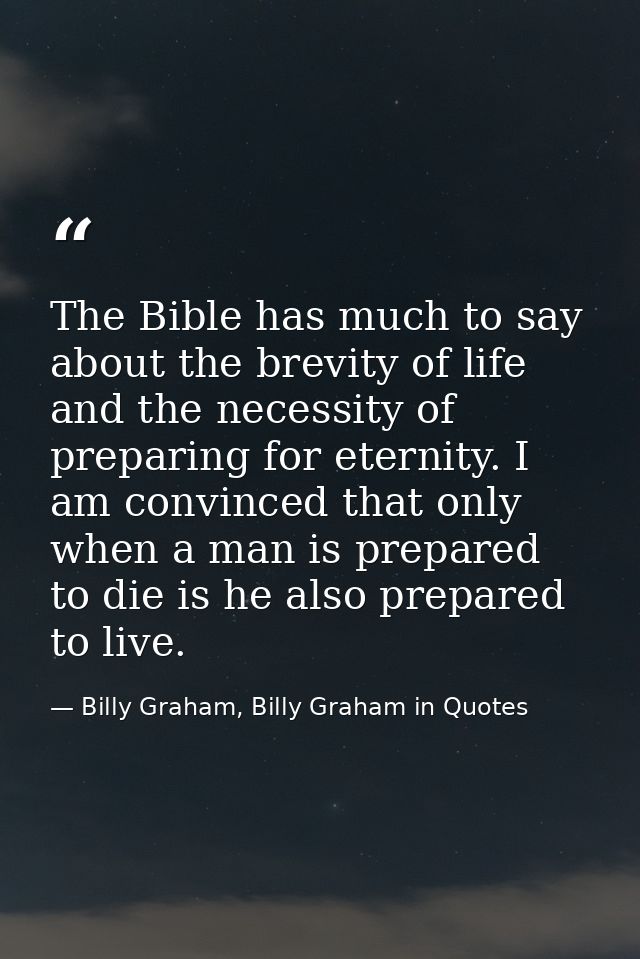 The Bible has much to say about the brevity of life and the necessity of preparing for eternity. I am convinced that onl — Billy Graham, Billy Graham in Quotes