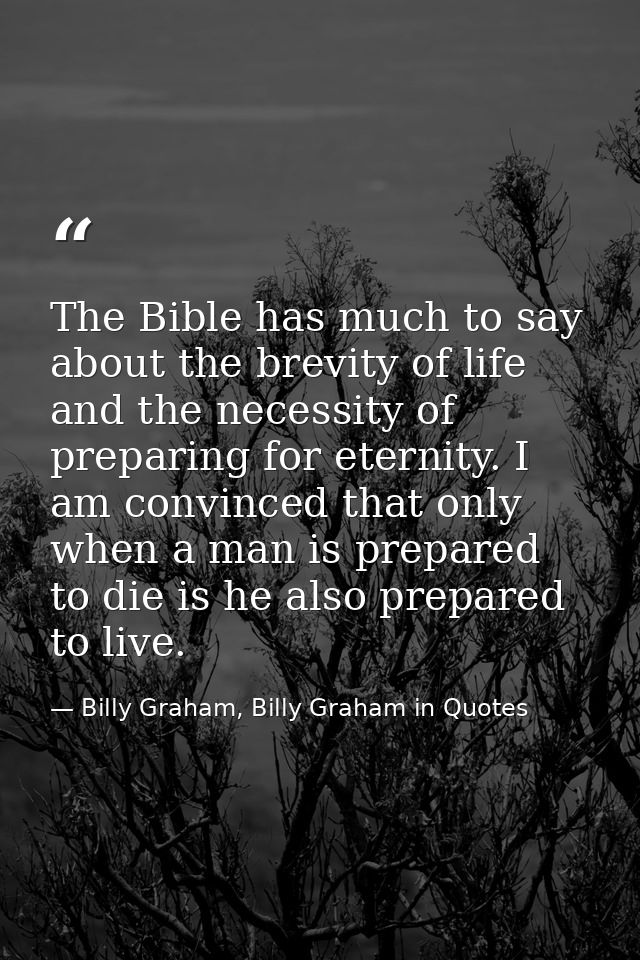 The Bible has much to say about the brevity of life and the necessity of preparing for eternity. I am convinced that onl — Billy Graham, Billy Graham in Quotes