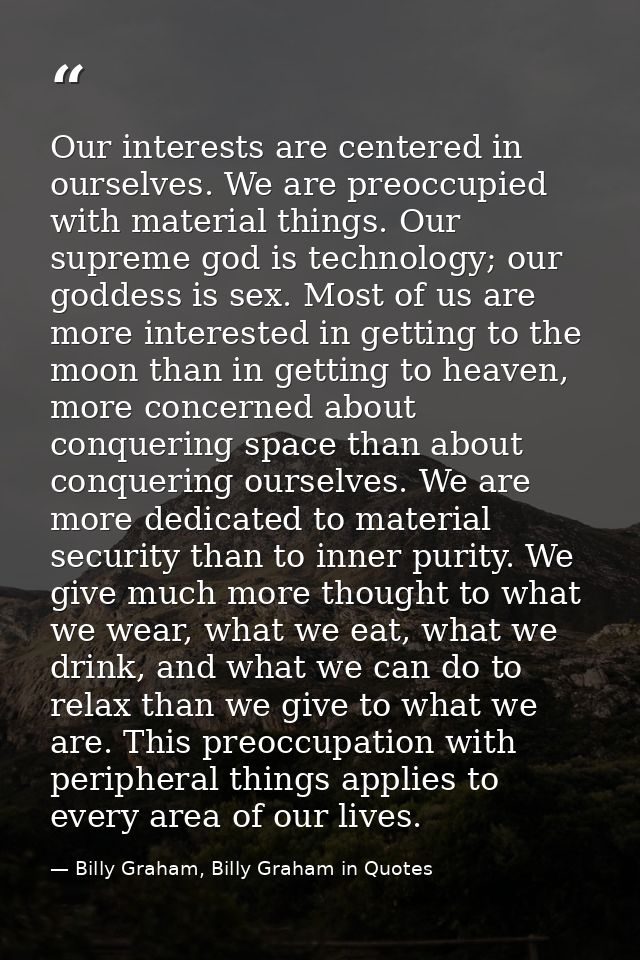 Our interests are centered in ourselves. We are preoccupied with material things. Our supreme god is technology; our god — Billy Graham, Billy Graham in Quotes