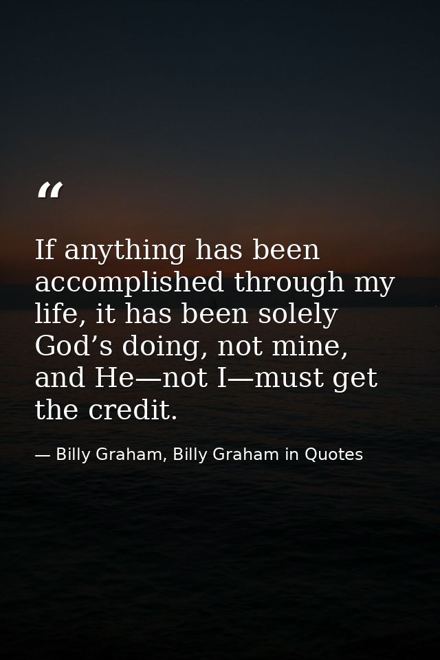 If anything has been accomplished through my life, it has been solely God’s doing, not mine, and He—not I—must get the c — Billy Graham, Billy Graham in Quotes