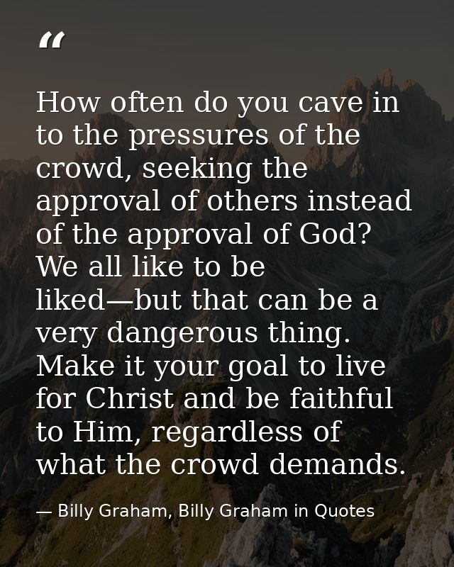 How often do you cave in to the pressures of the crowd, seeking the approval of others instead of the approval of God? W — Billy Graham, Billy Graham in Quotes