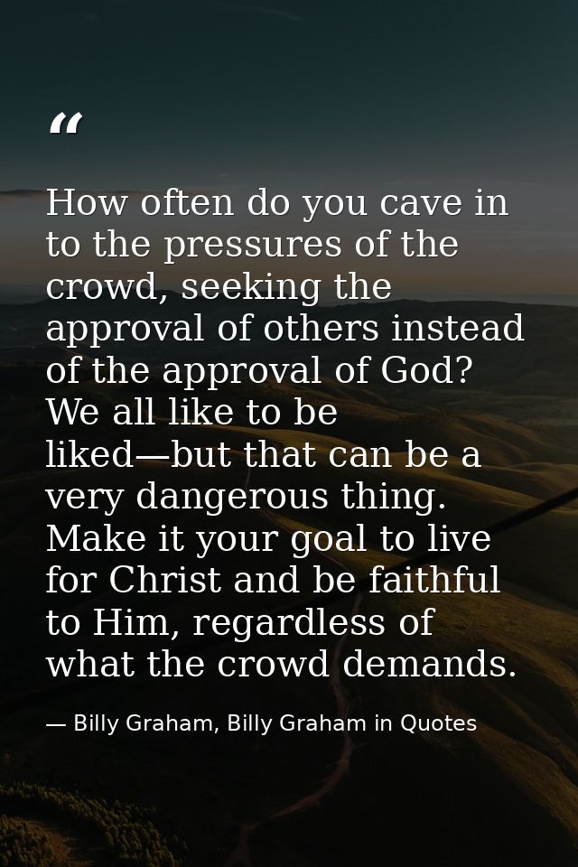 How often do you cave in to the pressures of the crowd, seeking the approval of others instead of the approval of God? W — Billy Graham, Billy Graham in Quotes