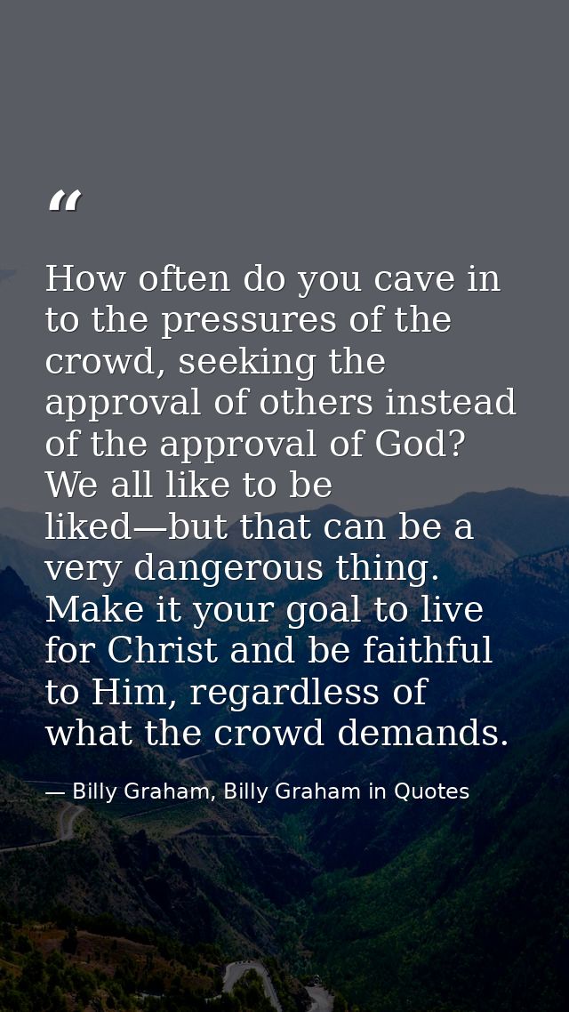 How often do you cave in to the pressures of the crowd, seeking the approval of others instead of the approval of God? W — Billy Graham, Billy Graham in Quotes