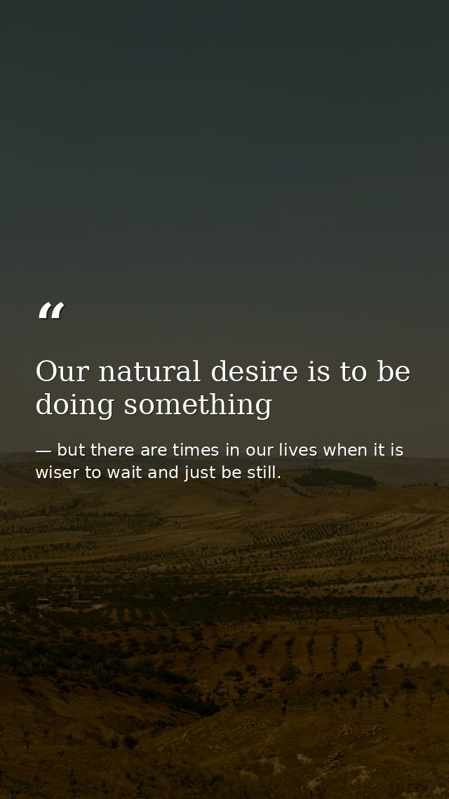 Our natural desire is to be doing something — but there are times in our lives when it is wiser to wait and just be still.