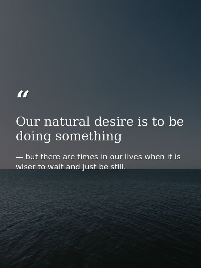 Our natural desire is to be doing something — but there are times in our lives when it is wiser to wait and just be still.