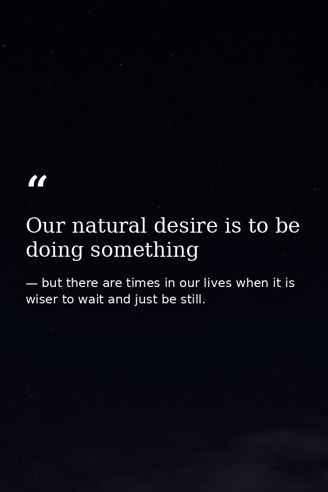 Our natural desire is to be doing something — but there are times in our lives when it is wiser to wait and just be still.