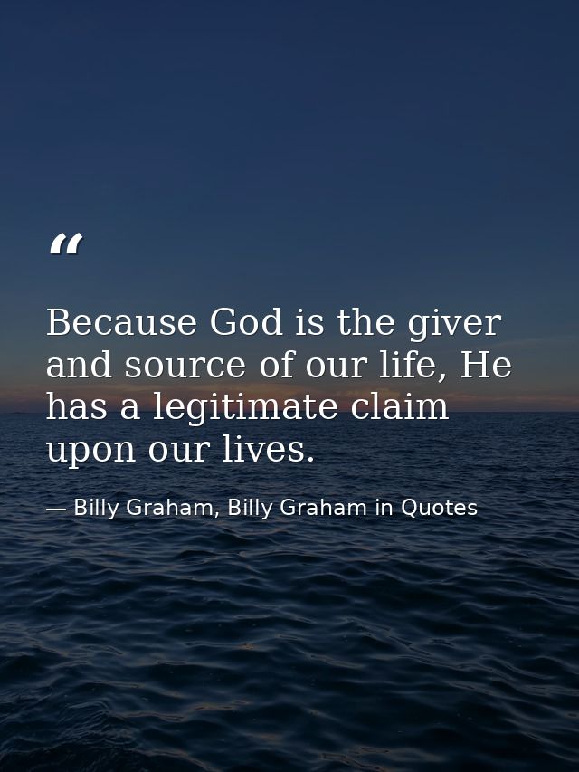 Because God is the giver and source of our life, He has a legitimate claim upon our lives. — Billy Graham, Billy Graham in Quotes