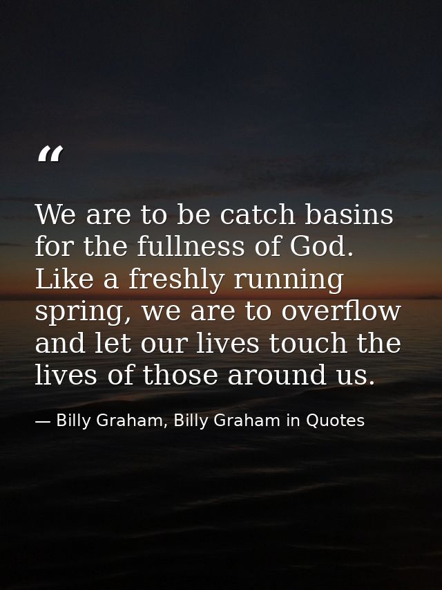 We are to be catch basins for the fullness of God. Like a freshly running spring, we are to overflow and let our lives t — Billy Graham, Billy Graham in Quotes