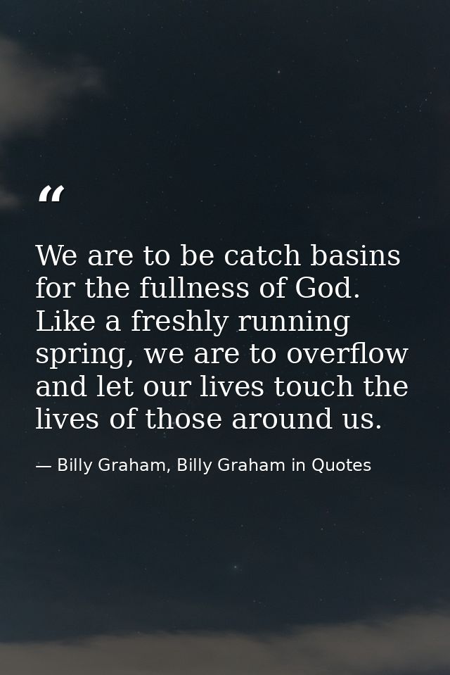 We are to be catch basins for the fullness of God. Like a freshly running spring, we are to overflow and let our lives t — Billy Graham, Billy Graham in Quotes