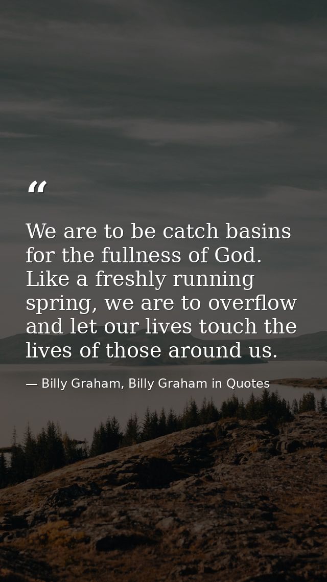 We are to be catch basins for the fullness of God. Like a freshly running spring, we are to overflow and let our lives t — Billy Graham, Billy Graham in Quotes