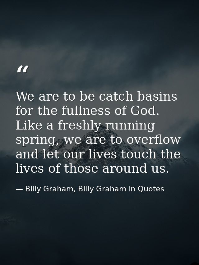 We are to be catch basins for the fullness of God. Like a freshly running spring, we are to overflow and let our lives t — Billy Graham, Billy Graham in Quotes