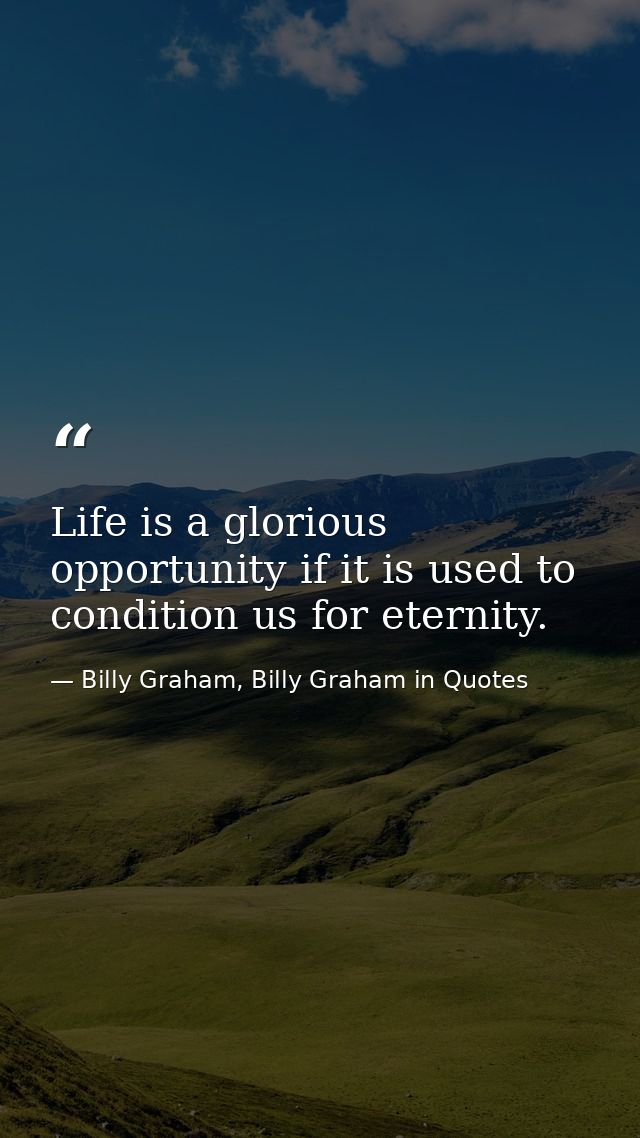Life is a glorious opportunity if it is used to condition us for eternity. — Billy Graham, Billy Graham in Quotes