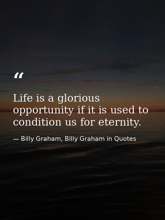 Life is a glorious opportunity if it is used to condition us for eternity. — Billy Graham, Billy Graham in Quotes
