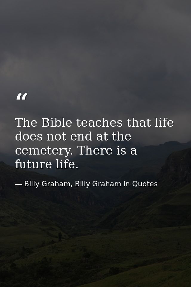 The Bible teaches that life does not end at the cemetery. There is a future life. — Billy Graham, Billy Graham in Quotes