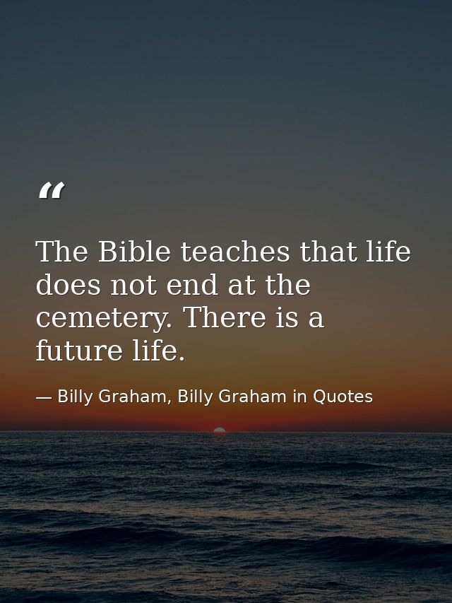 The Bible teaches that life does not end at the cemetery. There is a future life. — Billy Graham, Billy Graham in Quotes